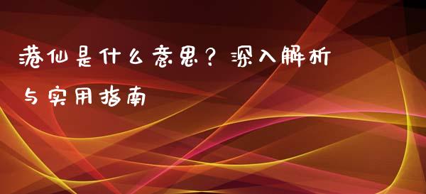 港仙是什么意思？深入解析与实用指南_https://wap.lxcailiao.com_财务管理_第1张