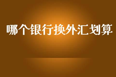 哪个银行换外汇划算_https://wap.lxcailiao.com_金融监管_第1张