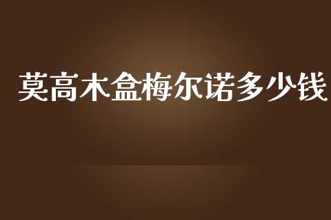 莫高木盒梅尔诺多少钱_https://wap.lxcailiao.com_股权投资_第1张