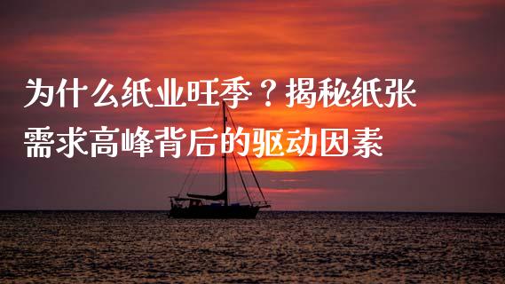 为什么纸业旺季？揭秘纸张需求高峰背后的驱动因素_https://wap.lxcailiao.com_财务管理_第1张