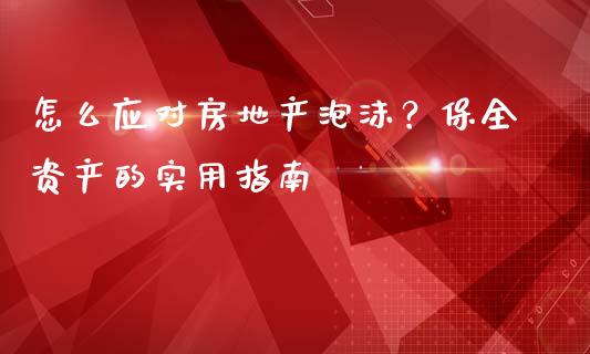 怎么应对房地产泡沫？保全资产的实用指南_https://wap.lxcailiao.com_股权投资_第1张