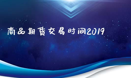商品期货交易时间2019_https://wap.lxcailiao.com_金融监管_第1张