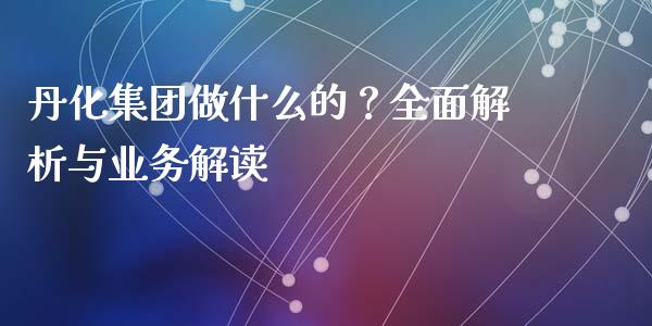 丹化集团做什么的？全面解析与业务解读_https://wap.lxcailiao.com_股权投资_第1张