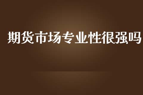 期货市场专业性很强吗_https://wap.lxcailiao.com_股权投资_第1张