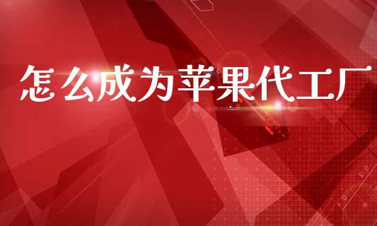 怎么成为苹果代工厂_https://wap.lxcailiao.com_金融监管_第1张