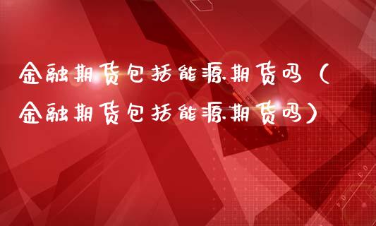 金融期货包括能源期货吗（金融期货包括能源期货吗）_https://wap.lxcailiao.com_金融监管_第1张