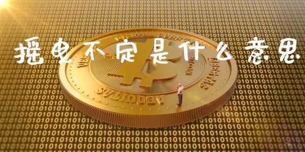 摇曳不定是什么意思_https://wap.lxcailiao.com_金融监管_第1张
