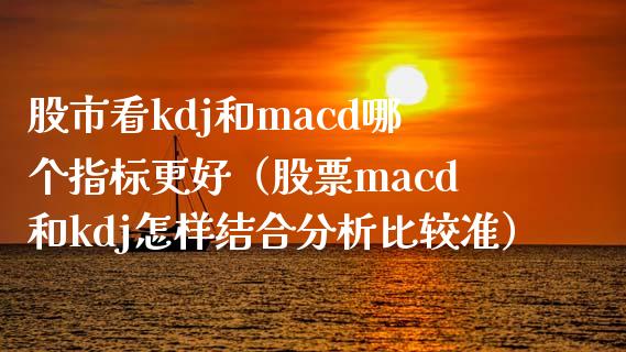 股市看kdj和macd哪个指标更好（股票macd和kdj怎样结合分析比较准）_https://wap.lxcailiao.com_股权投资_第1张