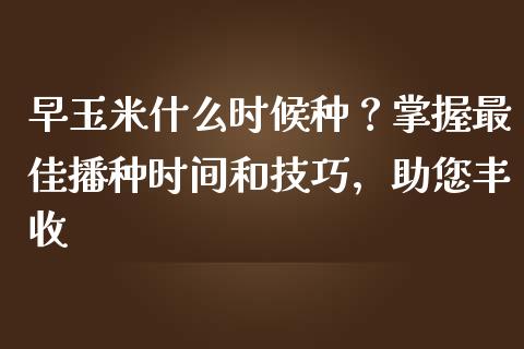 早玉米什么时候种？掌握最佳播种时间和技巧，助您丰收_https://wap.lxcailiao.com_金融监管_第1张