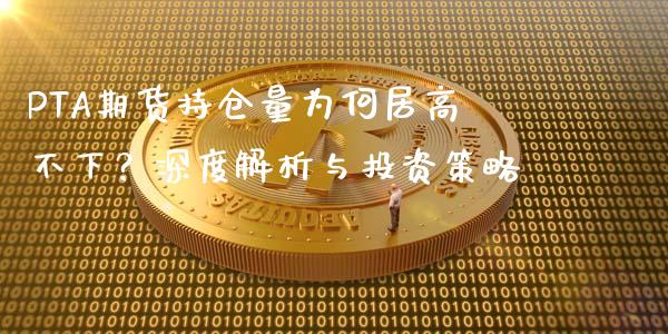 PTA期货持仓量为何居高不下？深度解析与投资策略_https://wap.lxcailiao.com_金融监管_第1张