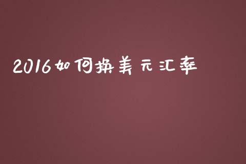 2016如何换美元汇率_https://wap.lxcailiao.com_融资担保_第1张