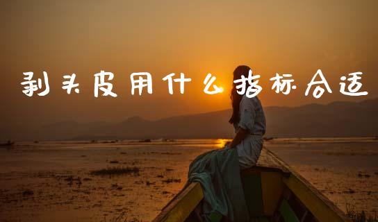 剥头皮用什么指标合适_https://wap.lxcailiao.com_金融监管_第1张