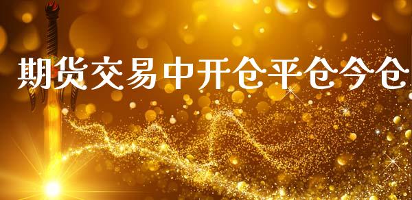 期货交易中开仓平仓今仓_https://wap.lxcailiao.com_财务管理_第1张