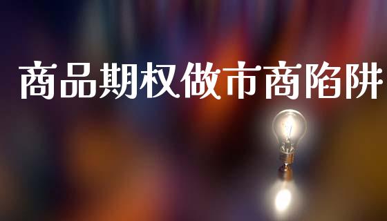 商品期权做市商陷阱_https://wap.lxcailiao.com_股权投资_第1张