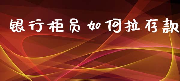 银行柜员如何拉存款_https://wap.lxcailiao.com_融资担保_第1张