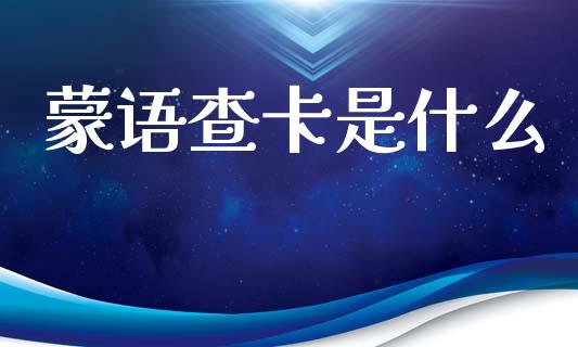 蒙语查卡是什么_https://wap.lxcailiao.com_金融监管_第1张