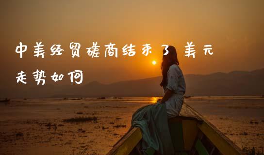 中美经贸磋商结束了 美元走势如何_https://wap.lxcailiao.com_财务管理_第1张
