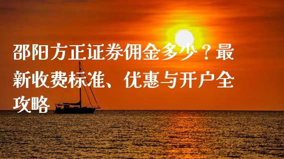 邵阳方正证券佣金多少？最新收费标准、优惠与开户全攻略_https://wap.lxcailiao.com_金融监管_第1张