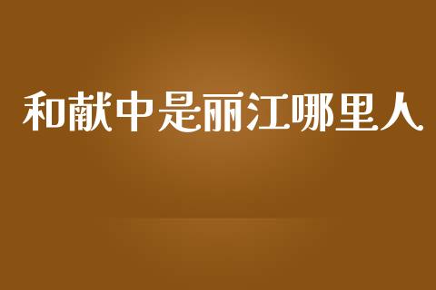 和献中是丽江哪里人_https://wap.lxcailiao.com_融资担保_第1张