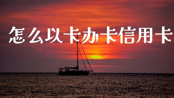 怎么以卡办卡信用卡_https://wap.lxcailiao.com_融资担保_第1张