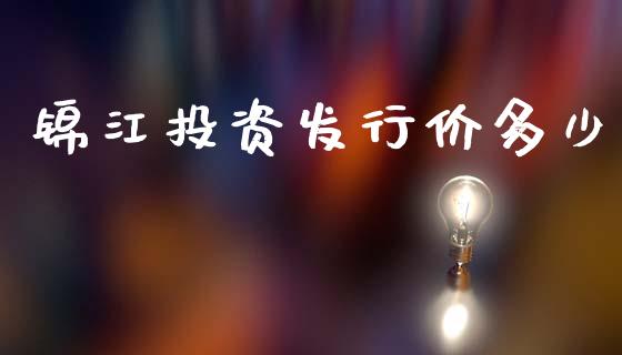 锦江投资发行价多少_https://wap.lxcailiao.com_金融监管_第1张