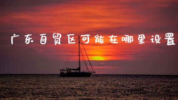 广东自贸区可能在哪里设置_https://wap.lxcailiao.com_融资担保_第1张