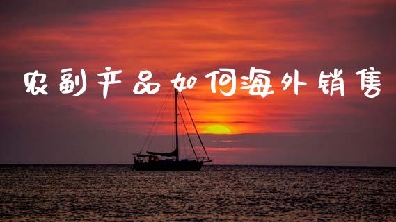 农副产品如何海外销售_https://wap.lxcailiao.com_金融监管_第1张