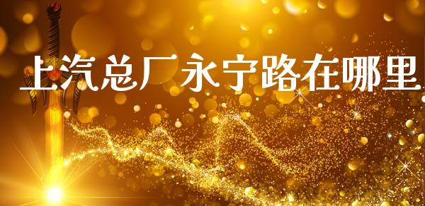 上汽总厂永宁路在哪里_https://wap.lxcailiao.com_财务管理_第1张
