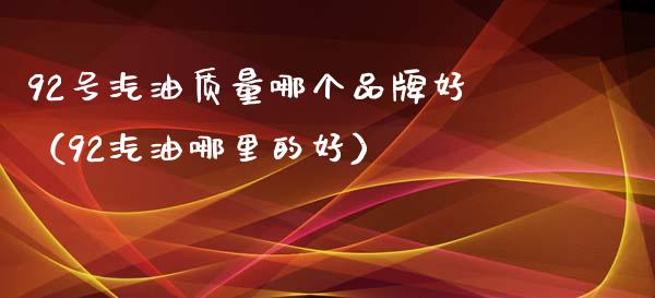 92号汽油质量哪个品牌好（92汽油哪里的好）_https://wap.lxcailiao.com_金融监管_第1张