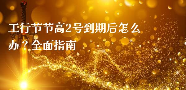 工行节节高2号到期后怎么办？全面指南_https://wap.lxcailiao.com_股权投资_第1张