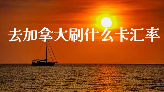 去加拿大刷什么卡汇率_https://wap.lxcailiao.com_金融监管_第1张