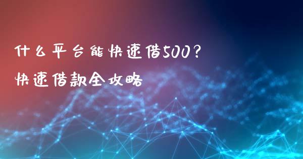 什么平台能快速借500？快速借款全攻略_https://wap.lxcailiao.com_金融监管_第1张
