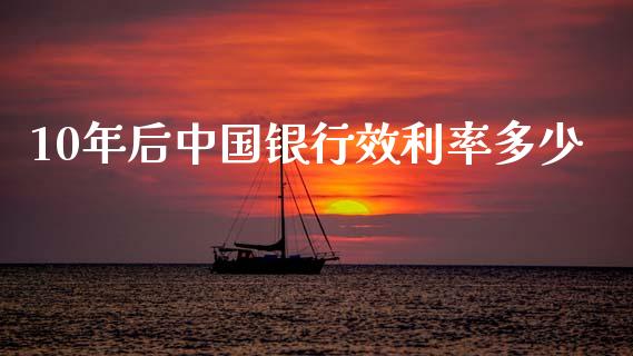 10年后中国银行效利率多少_https://wap.lxcailiao.com_财务管理_第1张