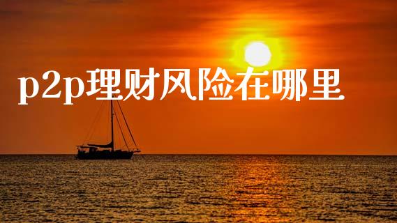 p2p理财风险在哪里_https://wap.lxcailiao.com_金融监管_第1张