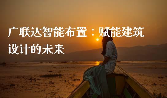 广联达智能布置：赋能建筑设计的未来_https://wap.lxcailiao.com_金融监管_第1张