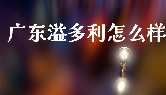 广东溢多利怎么样_https://wap.lxcailiao.com_股权投资_第1张