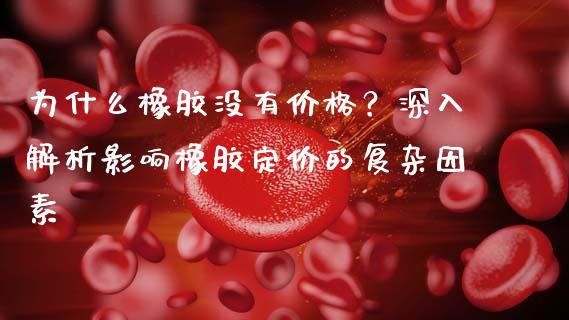 为什么橡胶没有价格？深入解析影响橡胶定价的复杂因素_https://wap.lxcailiao.com_股权投资_第1张