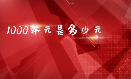 1000韩元是多少元_https://wap.lxcailiao.com_金融监管_第1张