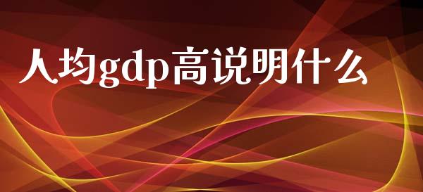 人均gdp高说明什么_https://wap.lxcailiao.com_融资担保_第1张