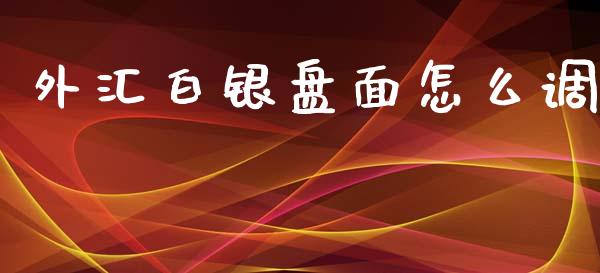 外汇白银盘面怎么调_https://wap.lxcailiao.com_财务管理_第1张