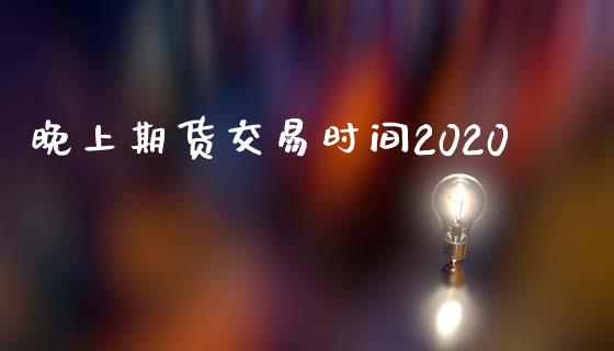 晚上期货交易时间2020_https://wap.lxcailiao.com_财务管理_第1张