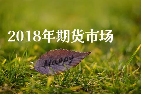 2018年期货市场_https://wap.lxcailiao.com_金融监管_第1张