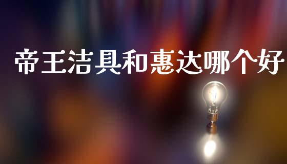 帝王洁具和惠达哪个好_https://wap.lxcailiao.com_股权投资_第1张