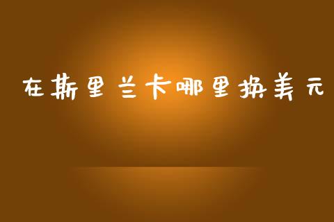 在斯里兰卡哪里换美元_https://wap.lxcailiao.com_融资担保_第1张
