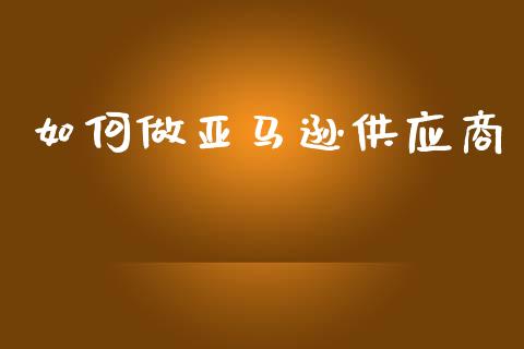如何做亚马逊供应商_https://wap.lxcailiao.com_金融监管_第1张