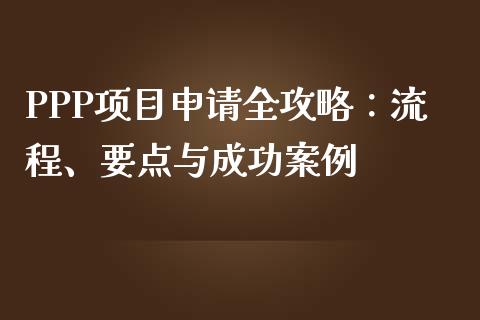 PPP项目申请全攻略:流程、要点与成功案例_金融监管_第1张_金融监管_融资担保_财务管理_股权投资 PPP项目申请全攻略:流程、要点与成功案例_https://wap.lxcailiao.com_金融监管_第1张