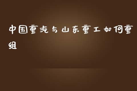 中国重汽与山东重工如何重组_https://wap.lxcailiao.com_金融监管_第1张