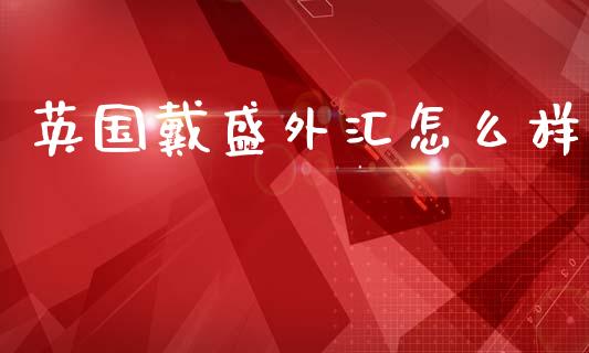 英国戴盛外汇怎么样_https://wap.lxcailiao.com_股权投资_第1张