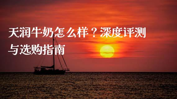 天润牛奶怎么样？深度评测与选购指南_https://wap.lxcailiao.com_财务管理_第1张