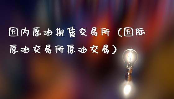 国内原油期货交易所（国际原油交易所原油交易）_https://wap.lxcailiao.com_融资担保_第1张